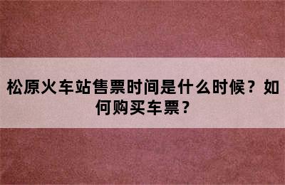 松原火车站售票时间是什么时候？如何购买车票？