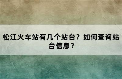 松江火车站有几个站台？如何查询站台信息？