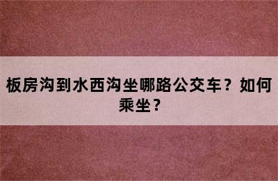 板房沟到水西沟坐哪路公交车？如何乘坐？