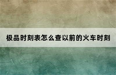 极品时刻表怎么查以前的火车时刻