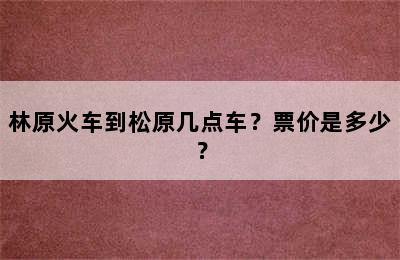林原火车到松原几点车？票价是多少？