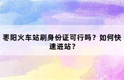 枣阳火车站刷身份证可行吗？如何快速进站？
