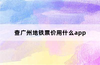 查广州地铁票价用什么app