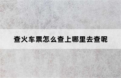 查火车票怎么查上哪里去查呢