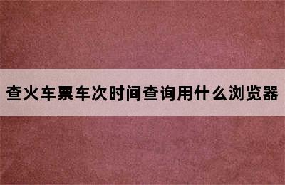 查火车票车次时间查询用什么浏览器