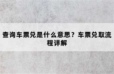 查询车票兑是什么意思？车票兑取流程详解