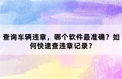 查询车辆违章，哪个软件最准确？如何快速查违章记录？