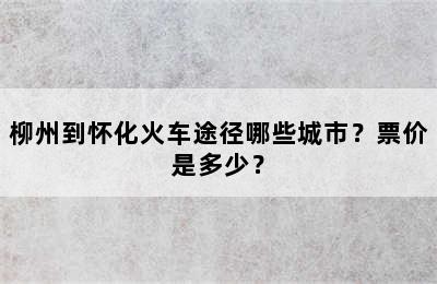 柳州到怀化火车途径哪些城市？票价是多少？