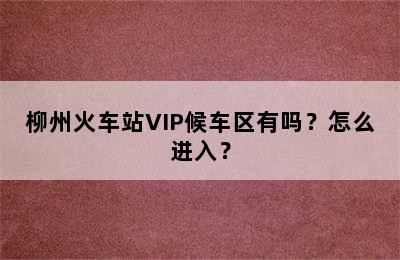 柳州火车站VIP候车区有吗？怎么进入？