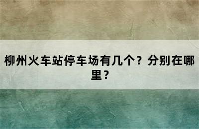 柳州火车站停车场有几个？分别在哪里？