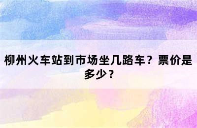 柳州火车站到市场坐几路车？票价是多少？