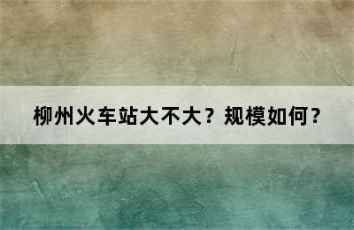 柳州火车站大不大？规模如何？