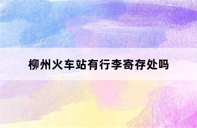 柳州火车站有行李寄存处吗