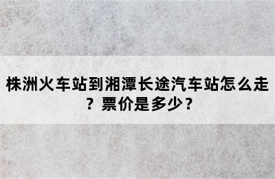 株洲火车站到湘潭长途汽车站怎么走？票价是多少？