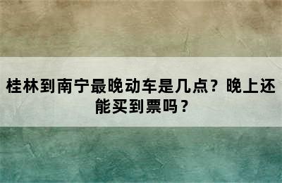 桂林到南宁最晚动车是几点？晚上还能买到票吗？