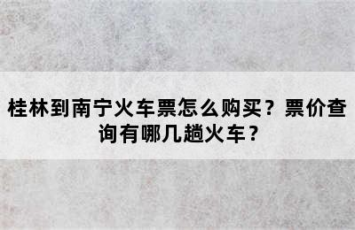 桂林到南宁火车票怎么购买？票价查询有哪几趟火车？