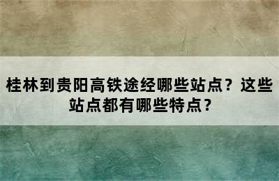 桂林到贵阳高铁途经哪些站点？这些站点都有哪些特点？