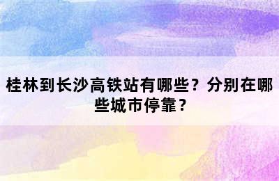 桂林到长沙高铁站有哪些？分别在哪些城市停靠？