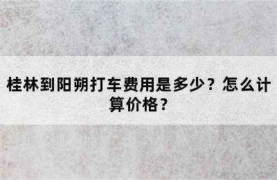 桂林到阳朔打车费用是多少？怎么计算价格？