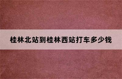 桂林北站到桂林西站打车多少钱