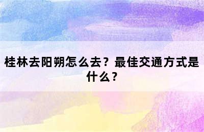 桂林去阳朔怎么去？最佳交通方式是什么？