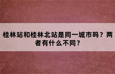 桂林站和桂林北站是同一城市吗？两者有什么不同？
