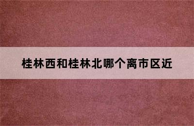 桂林西和桂林北哪个离市区近