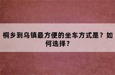 桐乡到乌镇最方便的坐车方式是？如何选择？