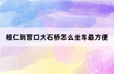 桓仁到营口大石桥怎么坐车最方便