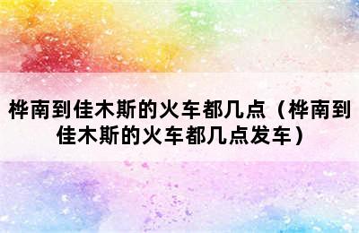 桦南到佳木斯的火车都几点（桦南到佳木斯的火车都几点发车）