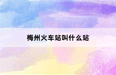 梅州火车站叫什么站