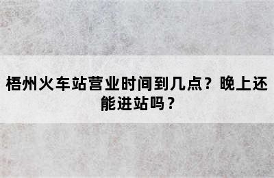梧州火车站营业时间到几点？晚上还能进站吗？