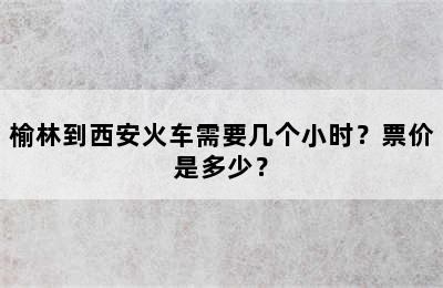 榆林到西安火车需要几个小时？票价是多少？