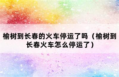 榆树到长春的火车停运了吗（榆树到长春火车怎么停运了）