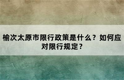 榆次太原市限行政策是什么？如何应对限行规定？