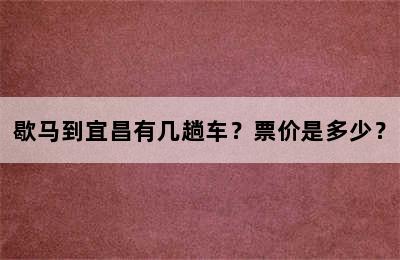 歇马到宜昌有几趟车？票价是多少？