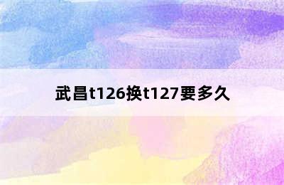 武昌t126换t127要多久