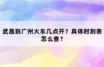 武昌到广州火车几点开？具体时刻表怎么查？