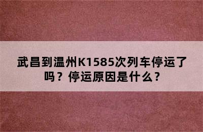 武昌到温州K1585次列车停运了吗？停运原因是什么？