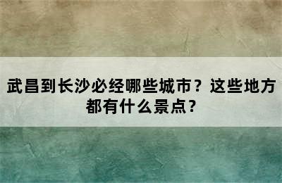 武昌到长沙必经哪些城市？这些地方都有什么景点？