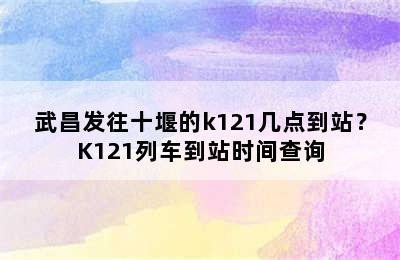 武昌发往十堰的k121几点到站？K121列车到站时间查询