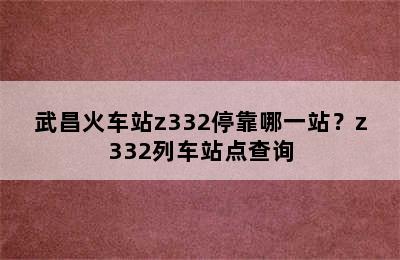 武昌火车站z332停靠哪一站？z332列车站点查询