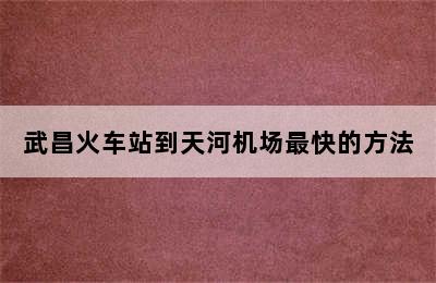 武昌火车站到天河机场最快的方法