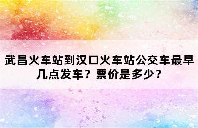 武昌火车站到汉口火车站公交车最早几点发车？票价是多少？
