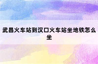 武昌火车站到汉口火车站坐地铁怎么坐