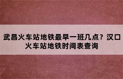 武昌火车站地铁最早一班几点？汉口火车站地铁时间表查询