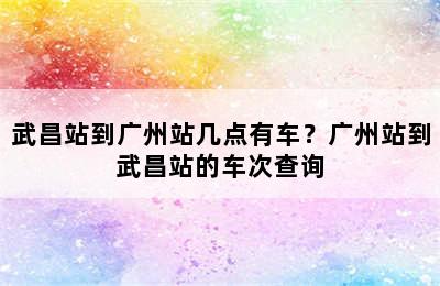 武昌站到广州站几点有车？广州站到武昌站的车次查询