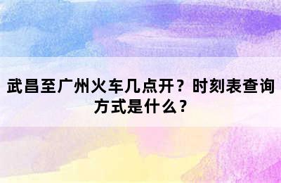 武昌至广州火车几点开？时刻表查询方式是什么？