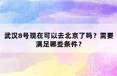 武汉8号现在可以去北京了吗？需要满足哪些条件？
