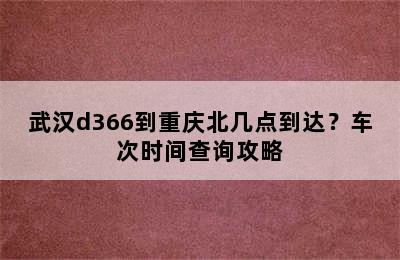 武汉d366到重庆北几点到达？车次时间查询攻略